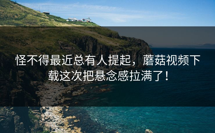 怪不得最近总有人提起，蘑菇视频下载这次把悬念感拉满了！
