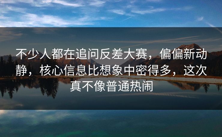 不少人都在追问反差大赛，偏偏新动静，核心信息比想象中密得多，这次真不像普通热闹