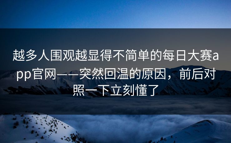 越多人围观越显得不简单的每日大赛app官网——突然回温的原因,前后对照一下立刻懂了 越多人围观越显得不简单的每日大赛app官网——突然回温的原因,前后对照一下立刻懂了