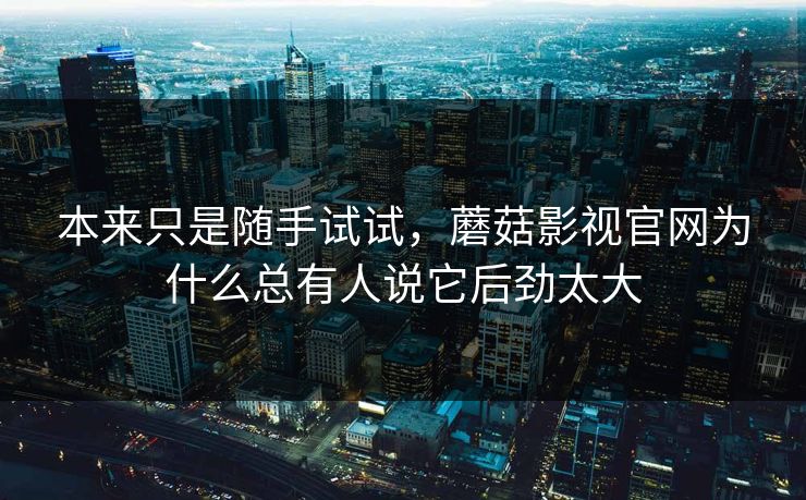 本来只是随手试试，蘑菇影视官网为什么总有人说它后劲太大  第1张