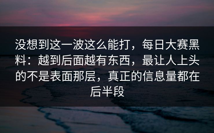 没想到这一波这么能打，每日大赛黑料：越到后面越有东西，最让人上头的不是表面那层，真正的信息量都在后半段  第1张