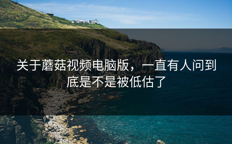 关于蘑菇视频电脑版，一直有人问到底是不是被低估了  第1张