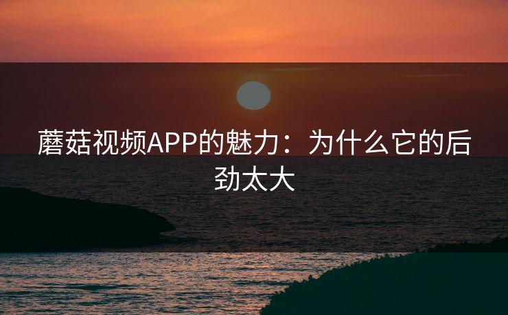 蘑菇视频APP的魅力：为什么它的后劲太大