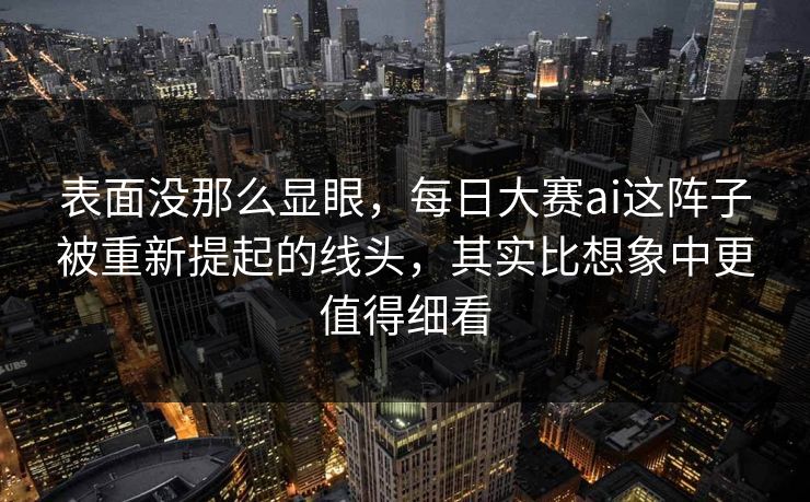 表面没那么显眼，每日大赛ai这阵子被重新提起的线头，其实比想象中更值得细看  第1张