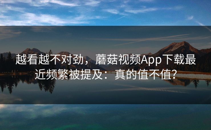越看越不对劲，蘑菇视频App下载最近频繁被提及：真的值不值？  第1张