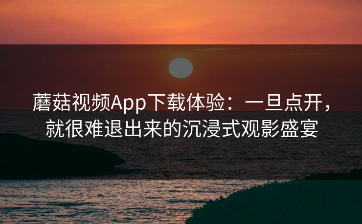 蘑菇视频App下载体验：一旦点开，就很难退出来的沉浸式观影盛宴  第1张