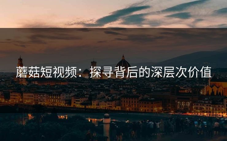 蘑菇短视频：探寻背后的深层次价值