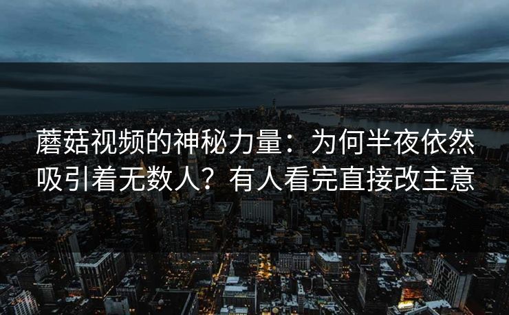 蘑菇视频的神秘力量：为何半夜依然吸引着无数人？有人看完直接改主意
