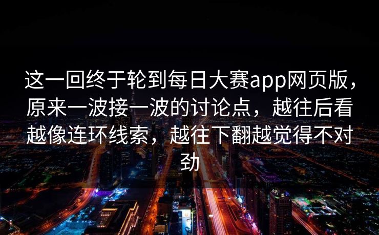 这一回终于轮到每日大赛app网页版，原来一波接一波的讨论点，越往后看越像连环线索，越往下翻越觉得不对劲