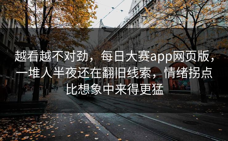 越看越不对劲，每日大赛app网页版，一堆人半夜还在翻旧线索，情绪拐点比想象中来得更猛