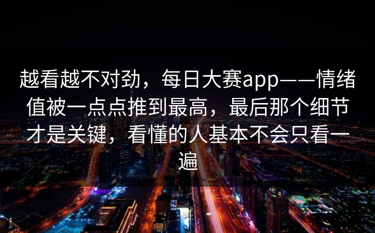越看越不对劲，每日大赛app——情绪值被一点点推到最高，最后那个细节才是关键，看懂的人基本不会只看一遍
