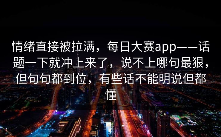 情绪直接被拉满，每日大赛app——话题一下就冲上来了，说不上哪句最狠，但句句都到位，有些话不能明说但都懂