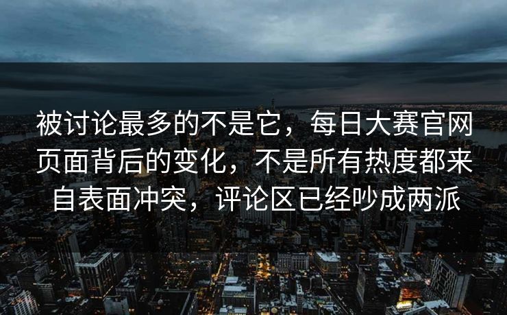 被讨论最多的不是它，每日大赛官网页面背后的变化，不是所有热度都来自表面冲突，评论区已经吵成两派