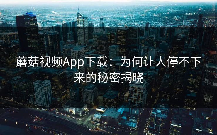 蘑菇视频App下载：为何让人停不下来的秘密揭晓