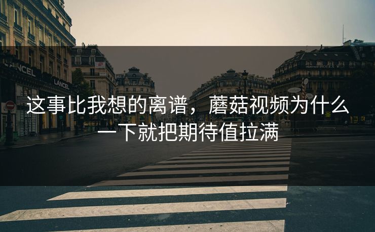 这事比我想的离谱，蘑菇视频为什么一下就把期待值拉满