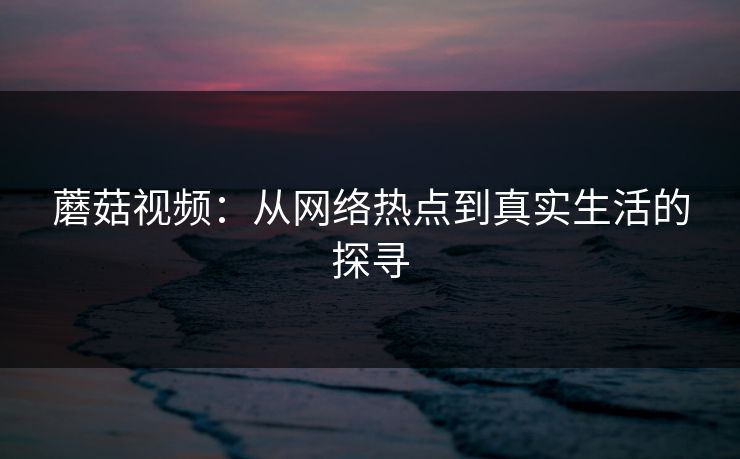 蘑菇视频：从网络热点到真实生活的探寻