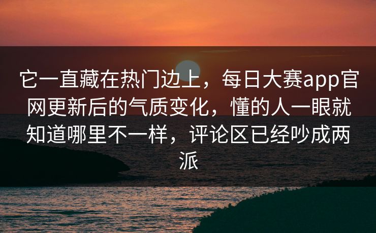 它一直藏在热门边上，每日大赛app官网更新后的气质变化，懂的人一眼就知道哪里不一样，评论区已经吵成两派