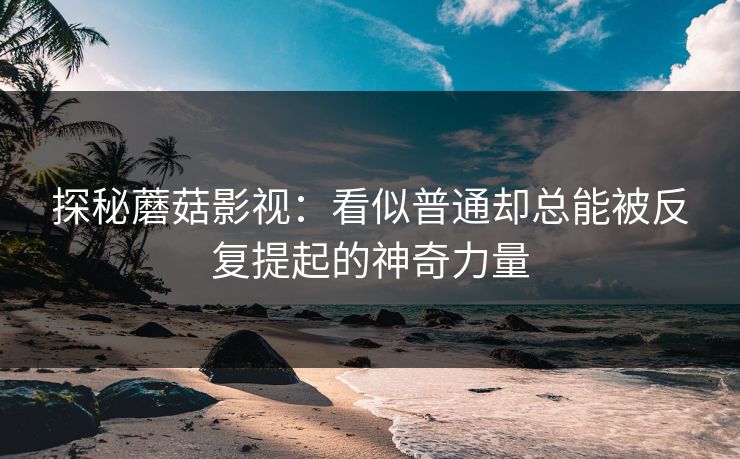 探秘蘑菇影视：看似普通却总能被反复提起的神奇力量  第1张