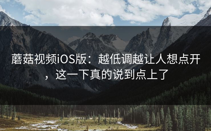 蘑菇视频iOS版：越低调越让人想点开，这一下真的说到点上了  第1张