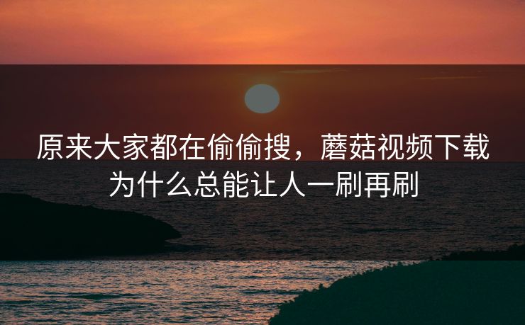 原来大家都在偷偷搜，蘑菇视频下载为什么总能让人一刷再刷  第1张