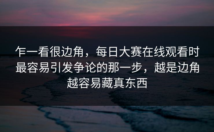 乍一看很边角，每日大赛在线观看时最容易引发争论的那一步，越是边角越容易藏真东西  第1张