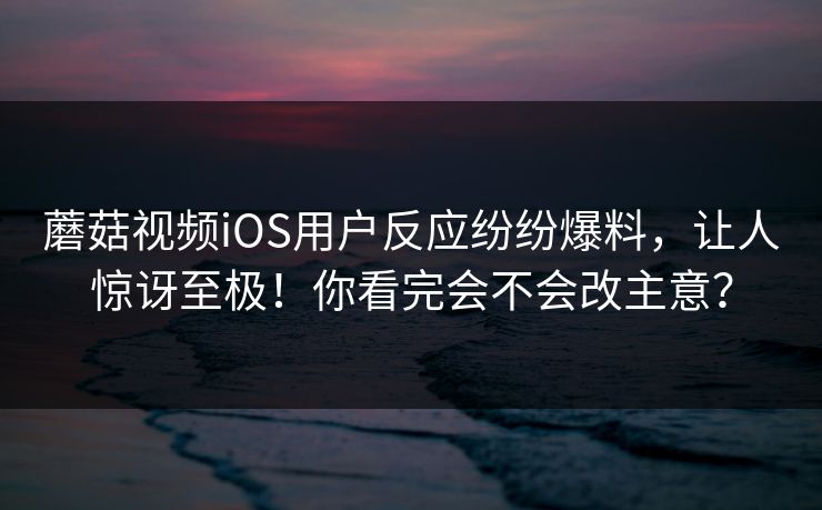 蘑菇视频iOS用户反应纷纷爆料，让人惊讶至极！你看完会不会改主意？  第1张