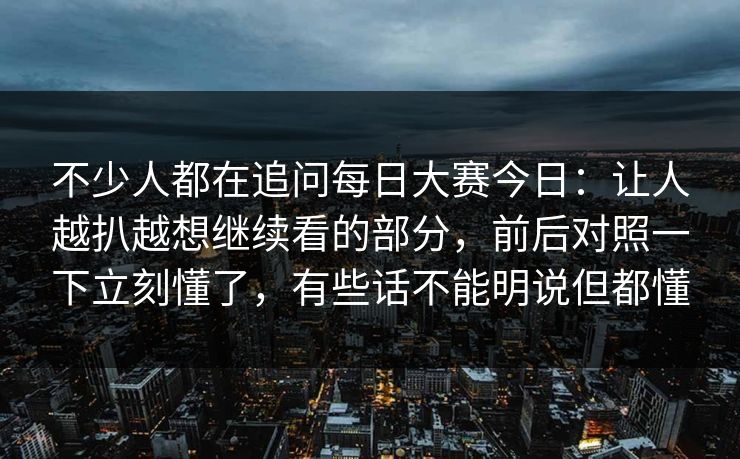 不少人都在追问每日大赛今日：让人越扒越想继续看的部分，前后对照一下立刻懂了，有些话不能明说但都懂  第1张