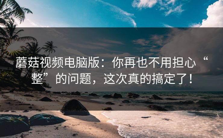 蘑菇视频电脑版：你再也不用担心“整”的问题，这次真的搞定了！  第1张
