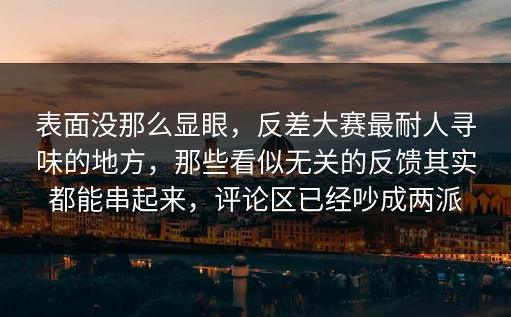 表面没那么显眼，反差大赛最耐人寻味的地方，那些看似无关的反馈其实都能串起来，评论区已经吵成两派  第1张