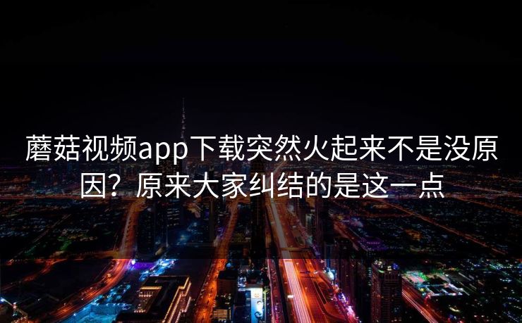 蘑菇视频app下载突然火起来不是没原因？原来大家纠结的是这一点