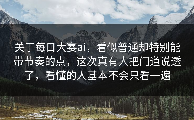 关于每日大赛ai，看似普通却特别能带节奏的点，这次真有人把门道说透了，看懂的人基本不会只看一遍
