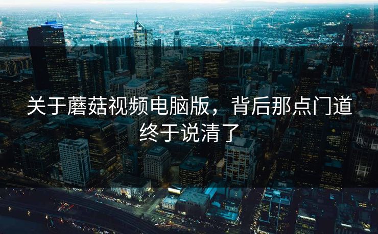 关于蘑菇视频电脑版，背后那点门道终于说清了
