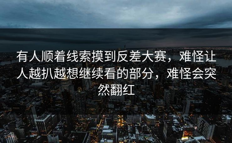 有人顺着线索摸到反差大赛，难怪让人越扒越想继续看的部分，难怪会突然翻红
