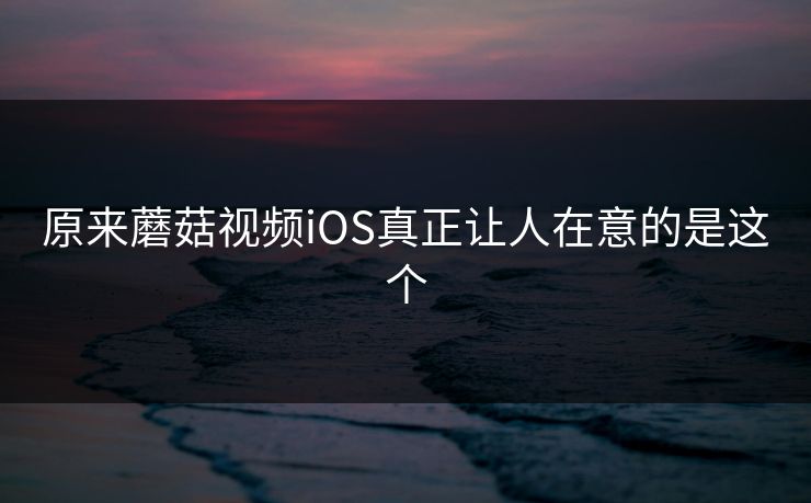 原来蘑菇视频iOS真正让人在意的是这个